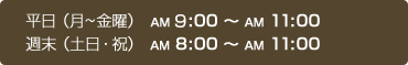 平日 （月~金曜）　ＡＭ 8:00 〜 ＡＭ 11:00,週末 （土日・祝）　ＡＭ 8:00 〜 ＡＭ 10:30