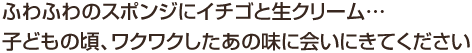 ふわふわのスポンジにイチゴと生クリーム… 子どもの頃、ワクワクしたあの味に会いにきてください